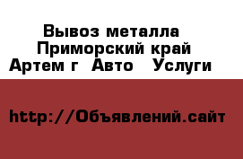 Вывоз металла - Приморский край, Артем г. Авто » Услуги   